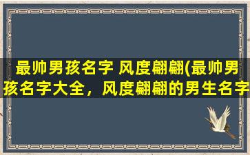 最帅男孩名字 风度翩翩(最帅男孩名字大全，风度翩翩的男生名字推荐)